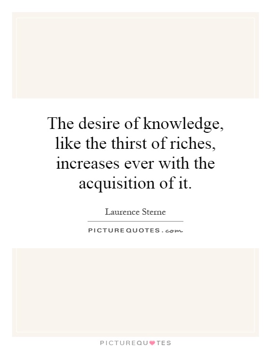 The desire of knowledge, like the thirst of riches, increases ever with the acquisition of it Picture Quote #1