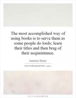 The most accomplished way of using books is to serve them as some people do lords; learn their titles and then brag of their acquaintance Picture Quote #1