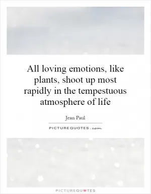 All loving emotions, like plants, shoot up most rapidly in the tempestuous atmosphere of life Picture Quote #1