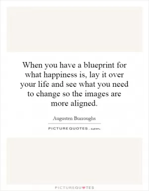 When you have a blueprint for what happiness is, lay it over your life and see what you need to change so the images are more aligned Picture Quote #1