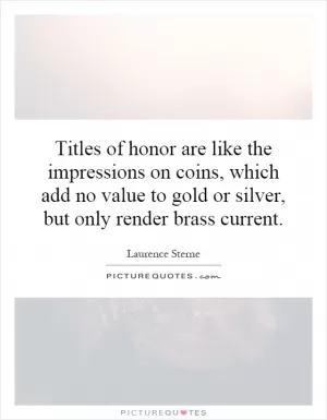 Titles of honor are like the impressions on coins, which add no value to gold or silver, but only render brass current Picture Quote #1