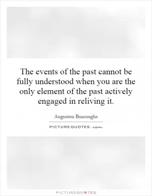 The events of the past cannot be fully understood when you are the only element of the past actively engaged in reliving it Picture Quote #1