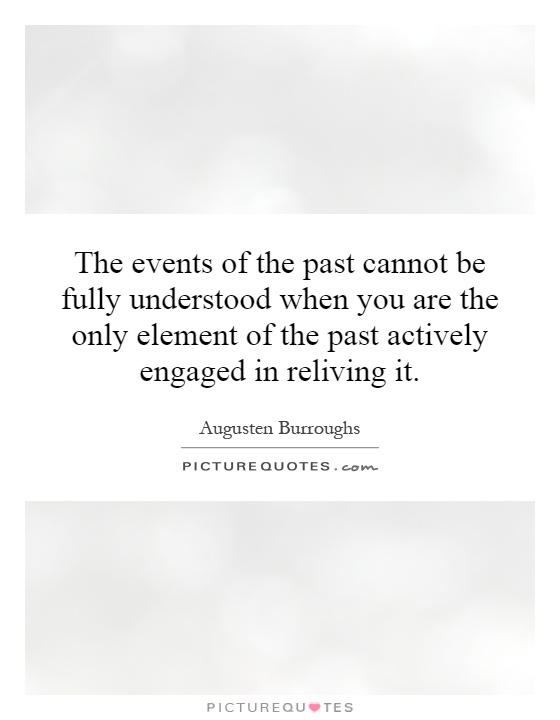 The events of the past cannot be fully understood when you are the only element of the past actively engaged in reliving it Picture Quote #1