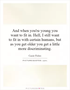 And when you're young you want to fit in. Hell, I still want to fit in with certain humans, but as you get older you get a little more discriminating Picture Quote #1