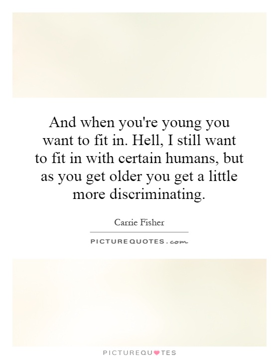 And when you're young you want to fit in. Hell, I still want to fit in with certain humans, but as you get older you get a little more discriminating Picture Quote #1