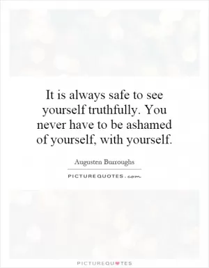 It is always safe to see yourself truthfully. You never have to be ashamed of yourself, with yourself Picture Quote #1