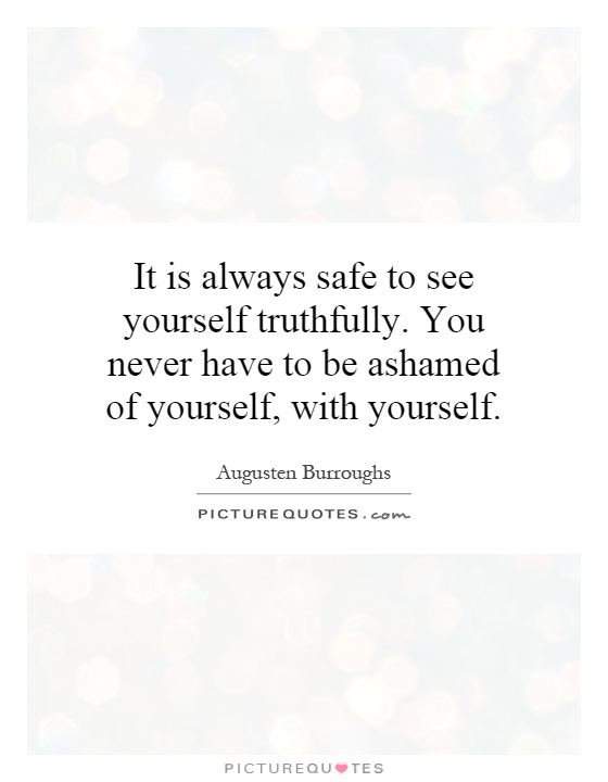 It is always safe to see yourself truthfully. You never have to be ashamed of yourself, with yourself Picture Quote #1