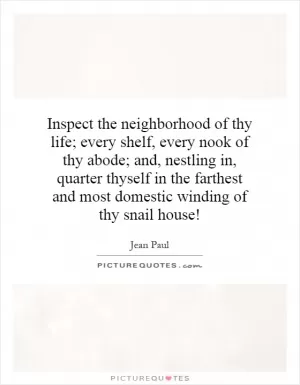 Inspect the neighborhood of thy life; every shelf, every nook of thy abode; and, nestling in, quarter thyself in the farthest and most domestic winding of thy snail house! Picture Quote #1