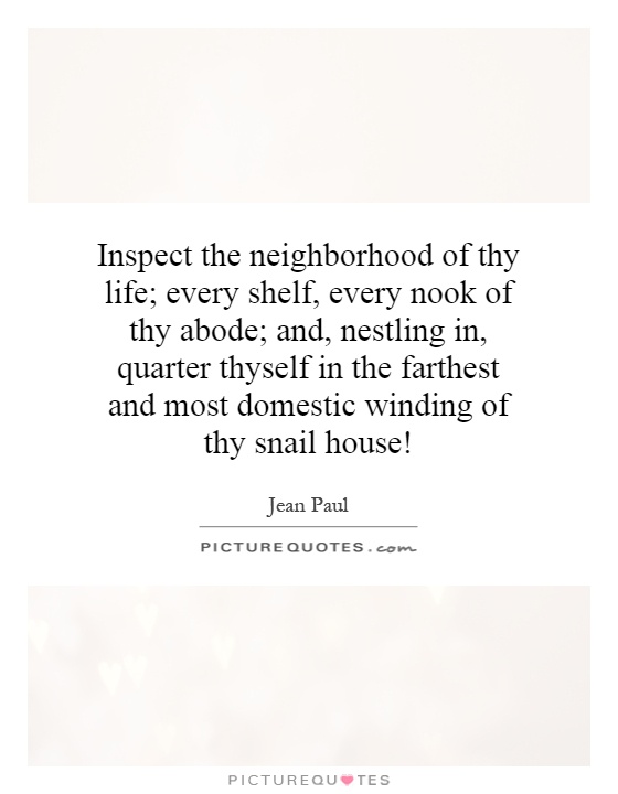 Inspect the neighborhood of thy life; every shelf, every nook of thy abode; and, nestling in, quarter thyself in the farthest and most domestic winding of thy snail house! Picture Quote #1