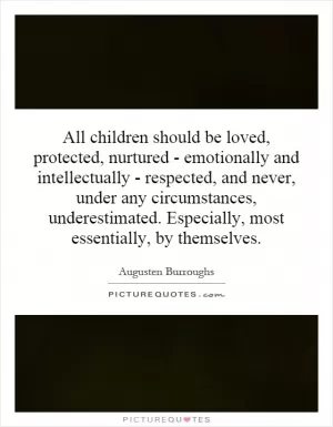 All children should be loved, protected, nurtured - emotionally and intellectually - respected, and never, under any circumstances, underestimated. Especially, most essentially, by themselves Picture Quote #1