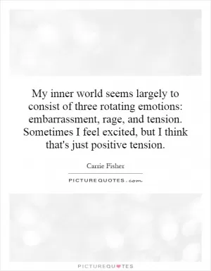 My inner world seems largely to consist of three rotating emotions: embarrassment, rage, and tension. Sometimes I feel excited, but I think that's just positive tension Picture Quote #1