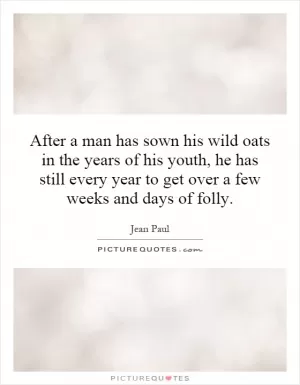 After a man has sown his wild oats in the years of his youth, he has still every year to get over a few weeks and days of folly Picture Quote #1
