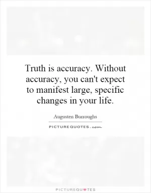 Truth is accuracy. Without accuracy, you can't expect to manifest large, specific changes in your life Picture Quote #1
