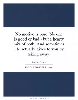 No motive is pure. No one is good or bad - but a hearty mix of both. And sometimes life actually gives to you by taking away Picture Quote #1