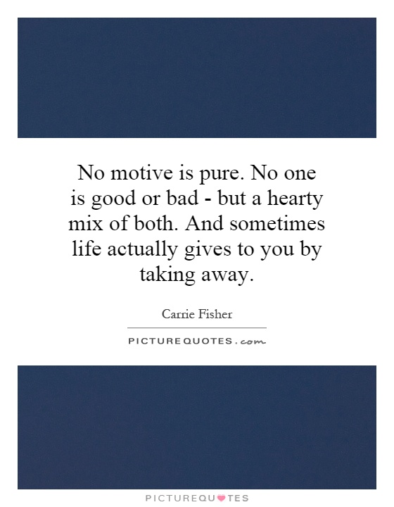 No motive is pure. No one is good or bad - but a hearty mix of both. And sometimes life actually gives to you by taking away Picture Quote #1
