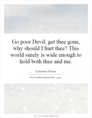 Go poor Devil, get thee gone, why should I hurt thee? This world surely is wide enough to hold both thee and me Picture Quote #1