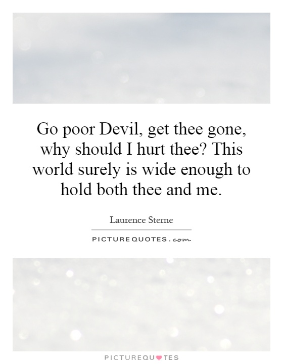 Go poor Devil, get thee gone, why should I hurt thee? This world surely is wide enough to hold both thee and me Picture Quote #1