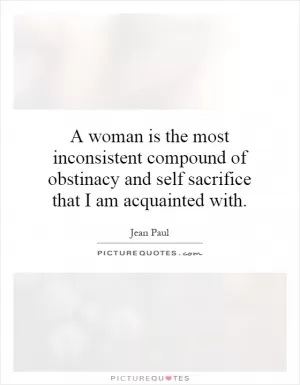 A woman is the most inconsistent compound of obstinacy and self sacrifice that I am acquainted with Picture Quote #1