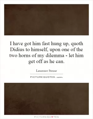 I have got him fast hung up, quoth Didius to himself, upon one of the two horns of my dilemma - let him get off as he can Picture Quote #1