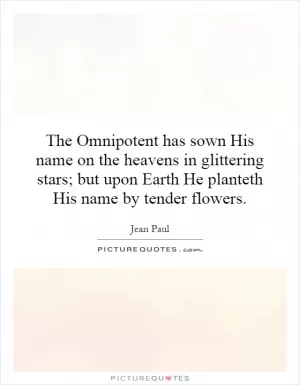 The Omnipotent has sown His name on the heavens in glittering stars; but upon Earth He planteth His name by tender flowers Picture Quote #1