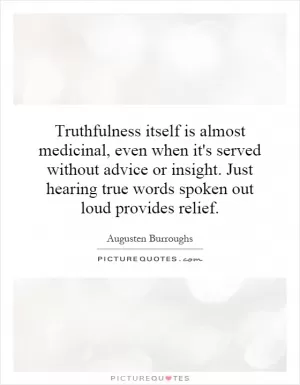 Truthfulness itself is almost medicinal, even when it's served without advice or insight. Just hearing true words spoken out loud provides relief Picture Quote #1