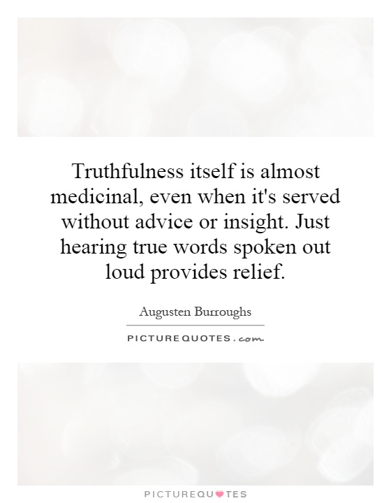 Truthfulness itself is almost medicinal, even when it's served without advice or insight. Just hearing true words spoken out loud provides relief Picture Quote #1