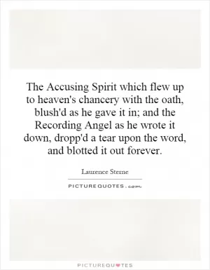 The Accusing Spirit which flew up to heaven's chancery with the oath, blush'd as he gave it in; and the Recording Angel as he wrote it down, dropp'd a tear upon the word, and blotted it out forever Picture Quote #1