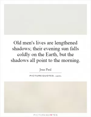 Old men's lives are lengthened shadows; their evening sun falls coldly on the Earth, but the shadows all point to the morning Picture Quote #1
