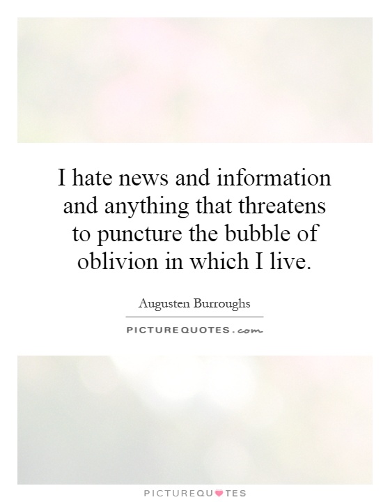 I hate news and information and anything that threatens to puncture the bubble of oblivion in which I live Picture Quote #1