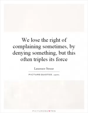 We lose the right of complaining sometimes, by denying something, but this often triples its force Picture Quote #1