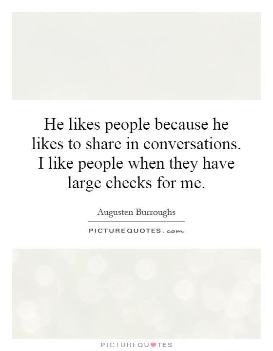 He likes people because he likes to share in conversations. I like people when they have large checks for me Picture Quote #1