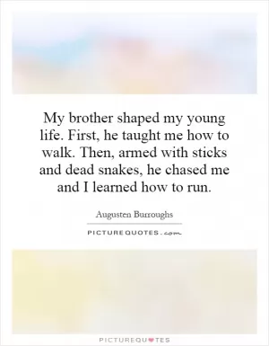My brother shaped my young life. First, he taught me how to walk. Then, armed with sticks and dead snakes, he chased me and I learned how to run Picture Quote #1