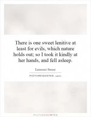 There is one sweet lenitive at least for evils, which nature holds out; so I took it kindly at her hands, and fell asleep Picture Quote #1