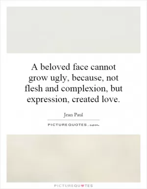 A beloved face cannot grow ugly, because, not flesh and complexion, but expression, created love Picture Quote #1