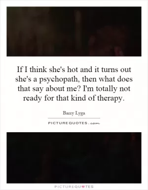 If I think she's hot and it turns out she's a psychopath, then what does that say about me? I'm totally not ready for that kind of therapy Picture Quote #1