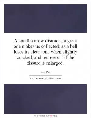 A small sorrow distracts, a great one makes us collected; as a bell loses its clear tone when slightly cracked, and recovers it if the fissure is enlarged Picture Quote #1