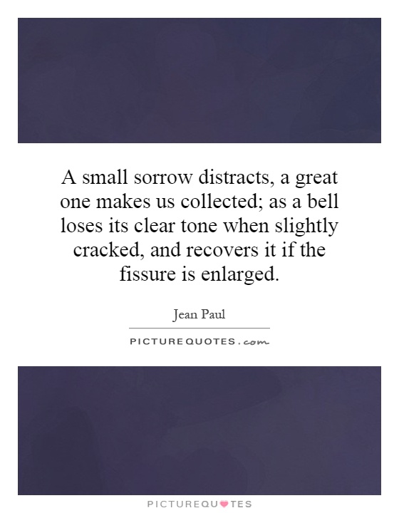 A small sorrow distracts, a great one makes us collected; as a bell loses its clear tone when slightly cracked, and recovers it if the fissure is enlarged Picture Quote #1