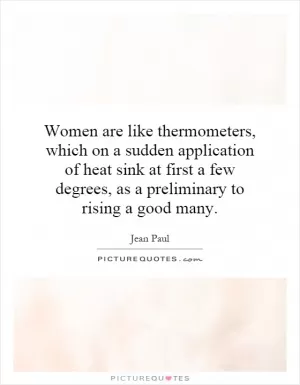 Women are like thermometers, which on a sudden application of heat sink at first a few degrees, as a preliminary to rising a good many Picture Quote #1