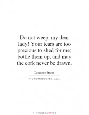 Do not weep, my dear lady! Your tears are too precious to shed for me; bottle them up, and may the cork never be drawn Picture Quote #1
