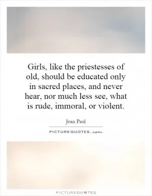 Girls, like the priestesses of old, should be educated only in sacred places, and never hear, nor much less see, what is rude, immoral, or violent Picture Quote #1