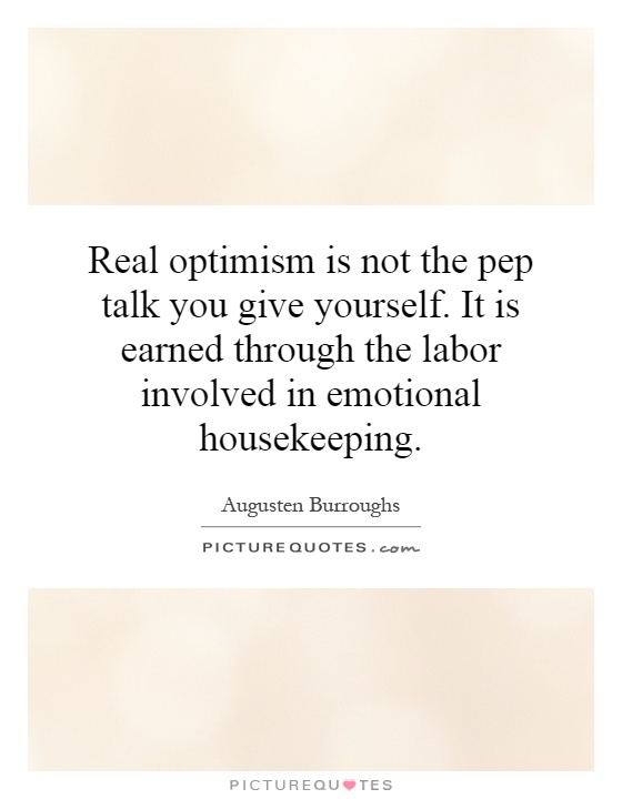 Real optimism is not the pep talk you give yourself. It is earned through the labor involved in emotional housekeeping Picture Quote #1
