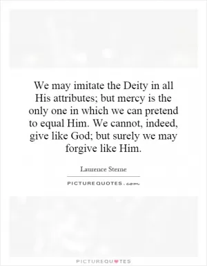 We may imitate the Deity in all His attributes; but mercy is the only one in which we can pretend to equal Him. We cannot, indeed, give like God; but surely we may forgive like Him Picture Quote #1