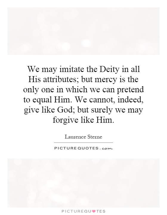 We may imitate the Deity in all His attributes; but mercy is the only one in which we can pretend to equal Him. We cannot, indeed, give like God; but surely we may forgive like Him Picture Quote #1
