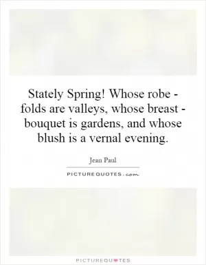 Stately Spring! Whose robe - folds are valleys, whose breast - bouquet is gardens, and whose blush is a vernal evening Picture Quote #1