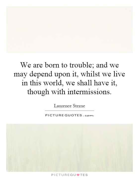 We are born to trouble; and we may depend upon it, whilst we live in this world, we shall have it, though with intermissions Picture Quote #1