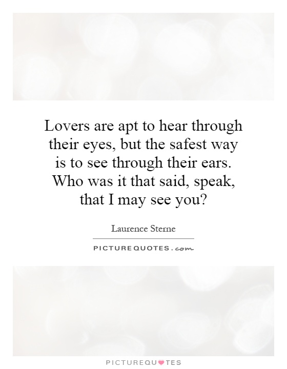 Lovers are apt to hear through their eyes, but the safest way is to see through their ears. Who was it that said, speak, that I may see you? Picture Quote #1