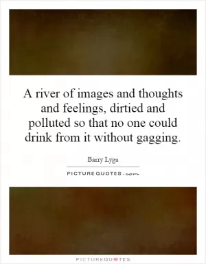 A river of images and thoughts and feelings, dirtied and polluted so that no one could drink from it without gagging Picture Quote #1