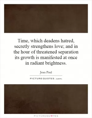 Time, which deadens hatred, secretly strengthens love; and in the hour of threatened separation its growth is manifested at once in radiant brightness Picture Quote #1