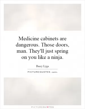 Medicine cabinets are dangerous. Those doors, man. They'll just spring on you like a ninja Picture Quote #1