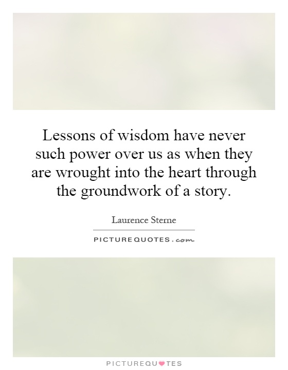 Lessons of wisdom have never such power over us as when they are wrought into the heart through the groundwork of a story Picture Quote #1
